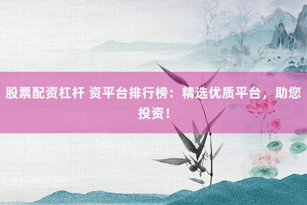 股票配资杠杆 资平台排行榜：精选优质平台，助您投资！