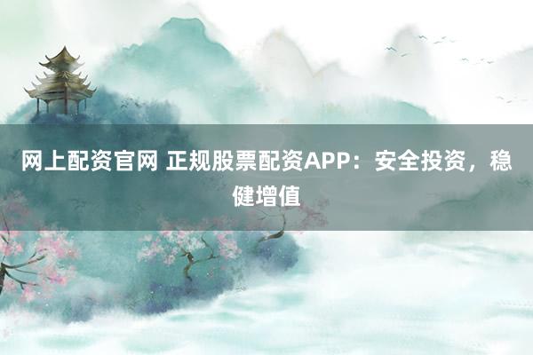 网上配资官网 正规股票配资APP：安全投资，稳健增值