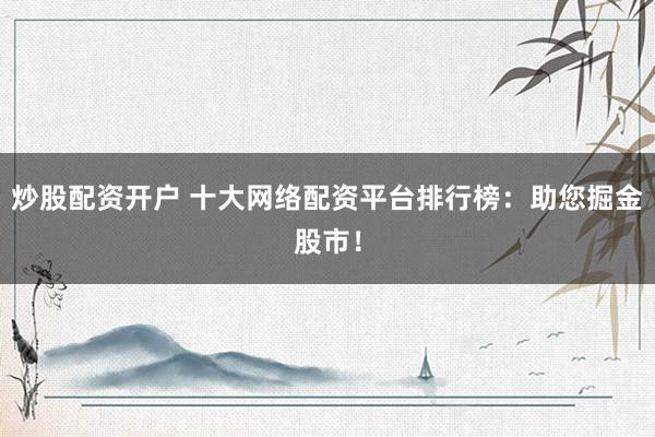 炒股配资开户 十大网络配资平台排行榜：助您掘金股市！