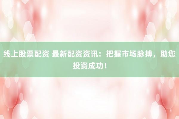 线上股票配资 最新配资资讯：把握市场脉搏，助您投资成功！