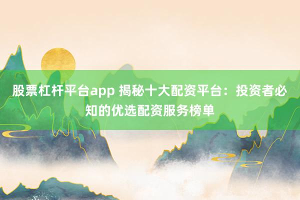 股票杠杆平台app 揭秘十大配资平台：投资者必知的优选配资服务榜单