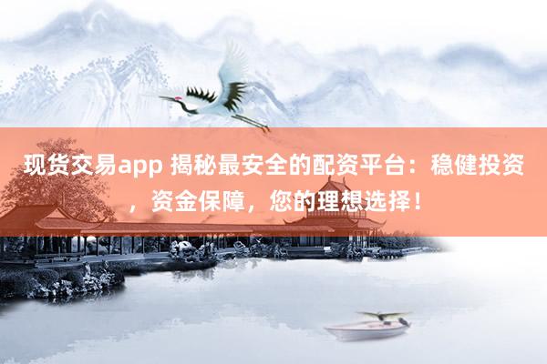 现货交易app 揭秘最安全的配资平台：稳健投资，资金保障，您的理想选择！