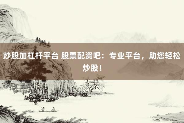 炒股加杠杆平台 股票配资吧：专业平台，助您轻松炒股！