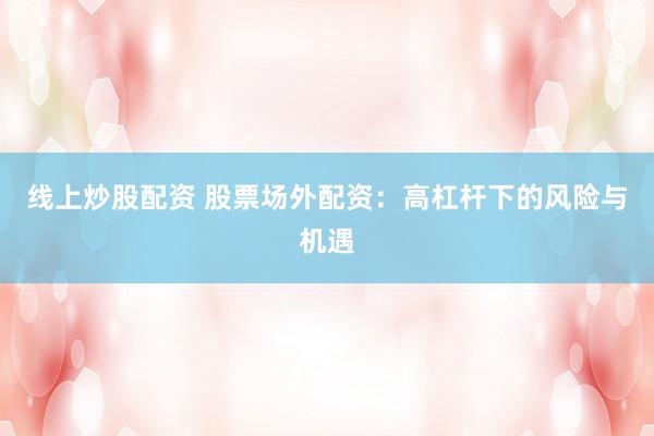 线上炒股配资 股票场外配资：高杠杆下的风险与机遇