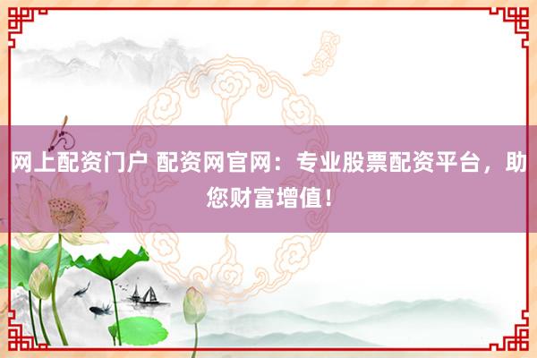 网上配资门户 配资网官网：专业股票配资平台，助您财富增值！