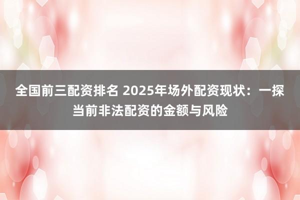 全国前三配资排名 2025年场外配资现状：一探当前非法配资的金额与风险