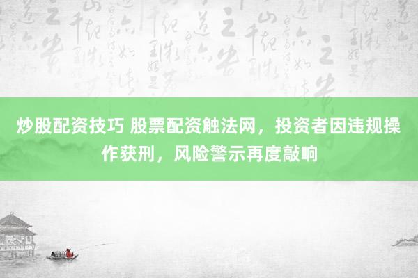 炒股配资技巧 股票配资触法网，投资者因违规操作获刑，风险警示再度敲响