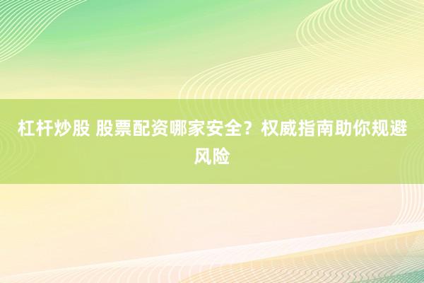 杠杆炒股 股票配资哪家安全？权威指南助你规避风险