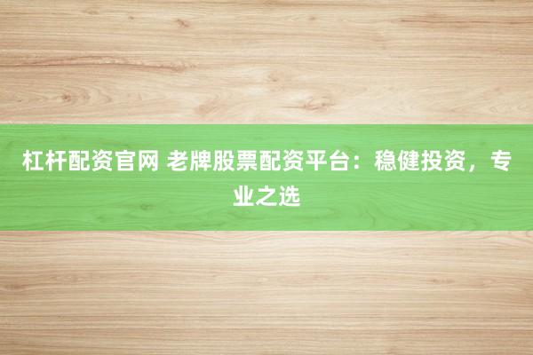 杠杆配资官网 老牌股票配资平台：稳健投资，专业之选