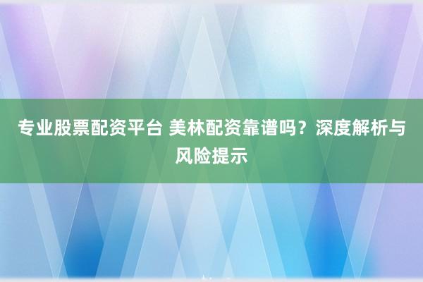 专业股票配资平台 美林配资靠谱吗？深度解析与风险提示