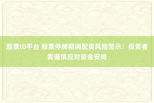 股票t0平台 股票停牌期间配资风险警示：投资者需谨慎应对资金安排