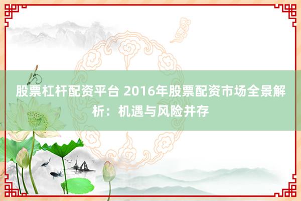 股票杠杆配资平台 2016年股票配资市场全景解析：机遇与风险并存