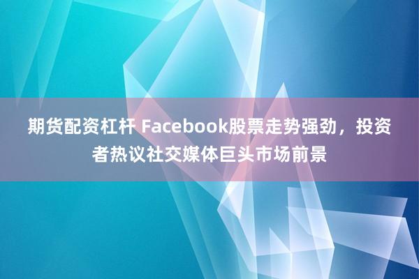 期货配资杠杆 Facebook股票走势强劲，投资者热议社交媒体巨头市场前景