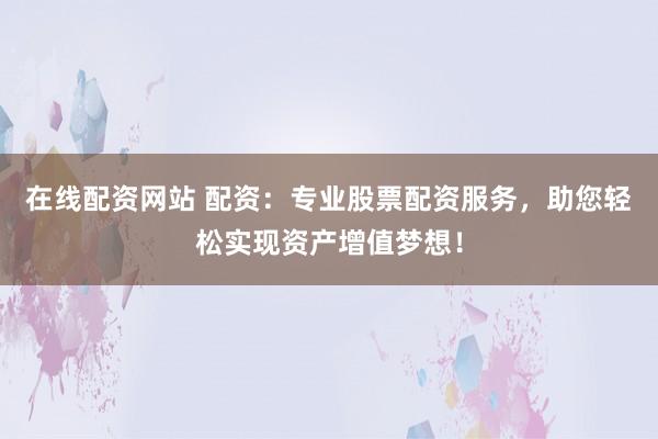 在线配资网站 配资：专业股票配资服务，助您轻松实现资产增值梦想！