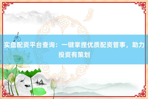 实盘配资平台查询：一键掌捏优质配资管事，助力投资有策划