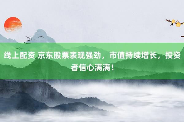 线上配资 京东股票表现强劲，市值持续增长，投资者信心满满！