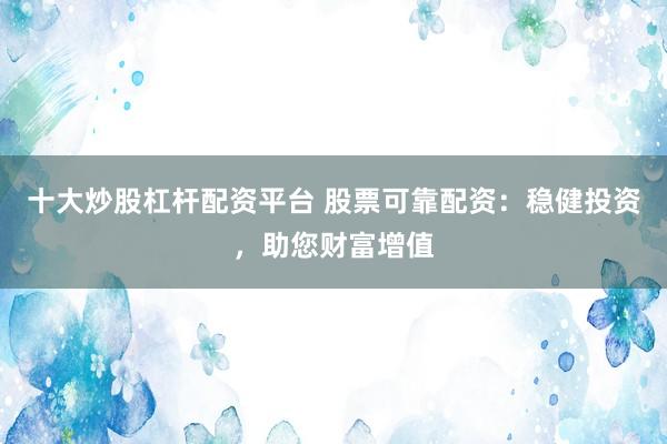 十大炒股杠杆配资平台 股票可靠配资：稳健投资，助您财富增值