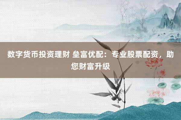 数字货币投资理财 垒富优配：专业股票配资，助您财富升级