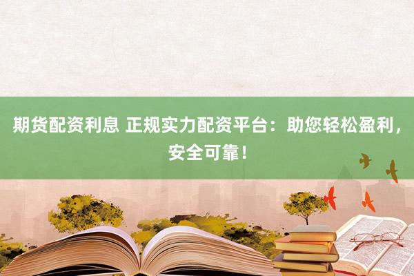 期货配资利息 正规实力配资平台：助您轻松盈利，安全可靠！
