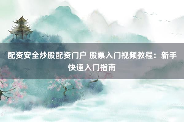 配资安全炒股配资门户 股票入门视频教程：新手快速入门指南