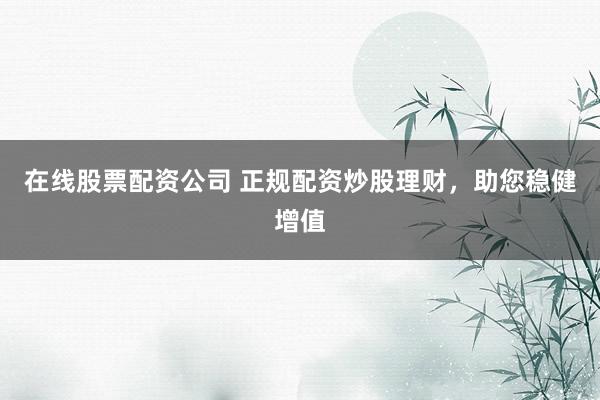 在线股票配资公司 正规配资炒股理财，助您稳健增值