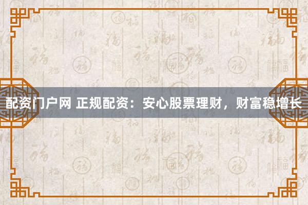 配资门户网 正规配资：安心股票理财，财富稳增长