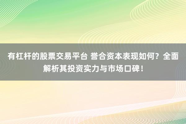 有杠杆的股票交易平台 誉合资本表现如何？全面解析其投资实力与市场口碑！