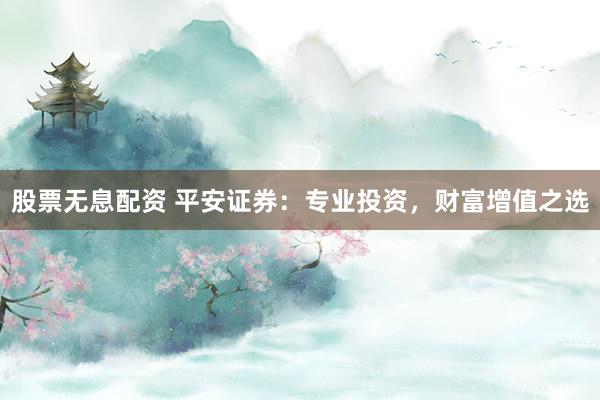 股票无息配资 平安证券：专业投资，财富增值之选