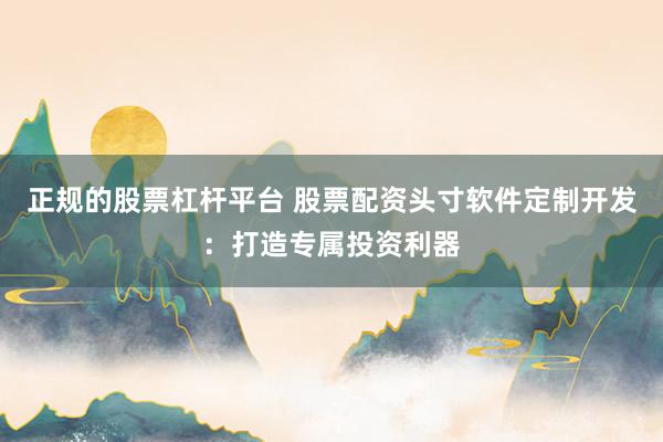 正规的股票杠杆平台 股票配资头寸软件定制开发：打造专属投资利器