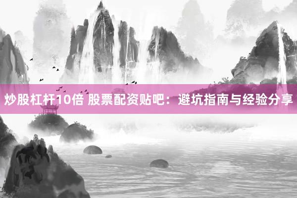 炒股杠杆10倍 股票配资贴吧：避坑指南与经验分享