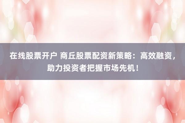 在线股票开户 商丘股票配资新策略：高效融资，助力投资者把握市场先机！