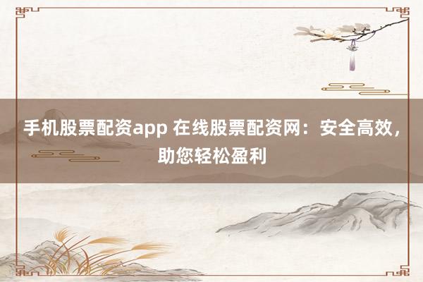 手机股票配资app 在线股票配资网：安全高效，助您轻松盈利