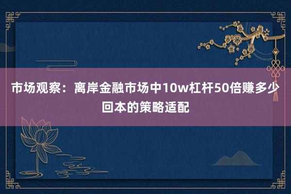 市场观察：离岸金融市场中10w杠杆50倍赚多少回本的策略适配