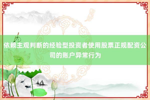 依赖主观判断的经验型投资者使用股票正规配资公司的账户异常行为