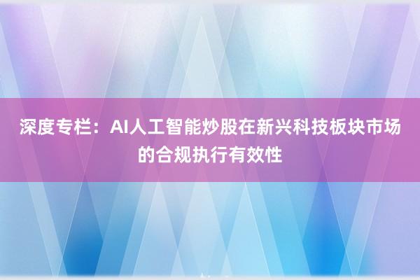 深度专栏：AI人工智能炒股在新兴科技板块市场的合规执行有效性