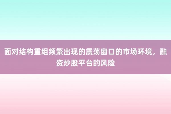 面对结构重组频繁出现的震荡窗口的市场环境，融资炒股平台的风险