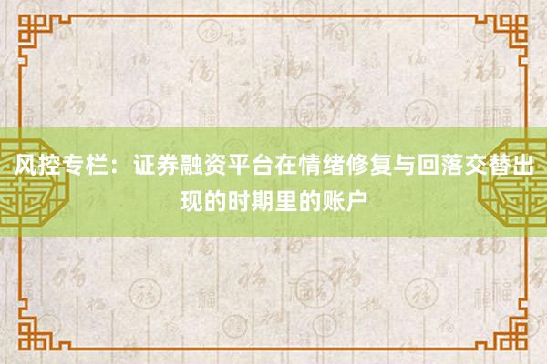 风控专栏：证券融资平台在情绪修复与回落交替出现的时期里的账户