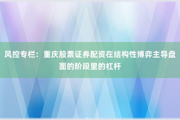 风控专栏：重庆股票证券配资在结构性博弈主导盘面的阶段里的杠杆