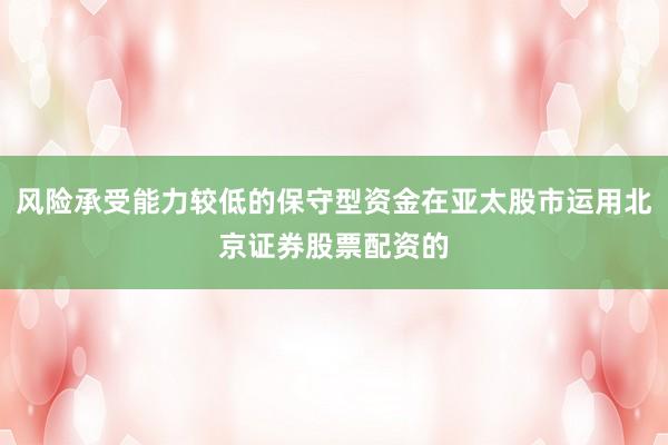 风险承受能力较低的保守型资金在亚太股市运用北京证券股票配资的