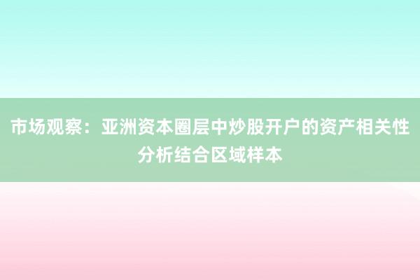 市场观察：亚洲资本圈层中炒股开户的资产相关性分析结合区域样本