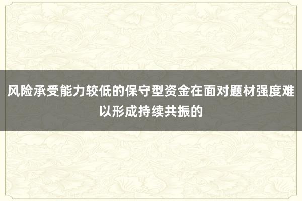 风险承受能力较低的保守型资金在面对题材强度难以形成持续共振的
