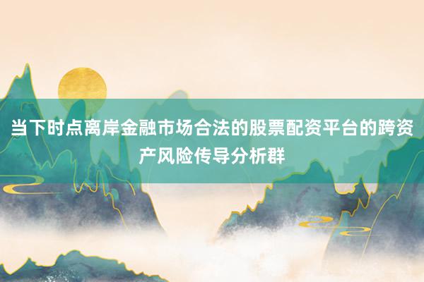 当下时点离岸金融市场合法的股票配资平台的跨资产风险传导分析群