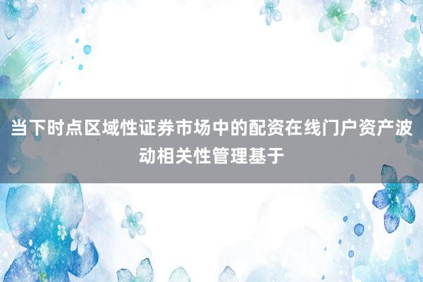 当下时点区域性证券市场中的配资在线门户资产波动相关性管理基于