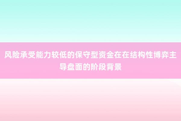风险承受能力较低的保守型资金在在结构性博弈主导盘面的阶段背景