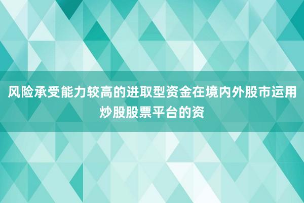 风险承受能力较高的进取型资金在境内外股市运用炒股股票平台的资