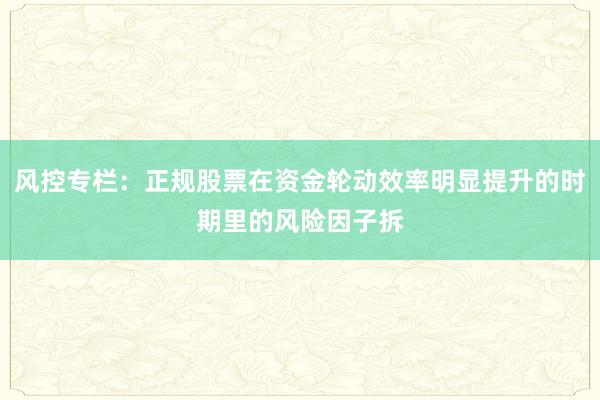 风控专栏：正规股票在资金轮动效率明显提升的时期里的风险因子拆