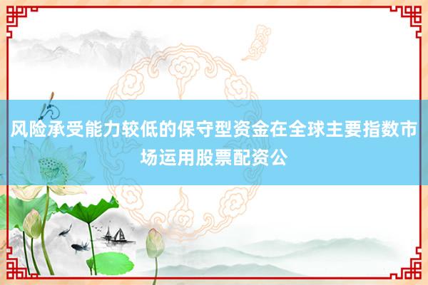 风险承受能力较低的保守型资金在全球主要指数市场运用股票配资公