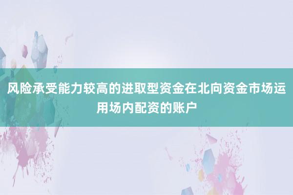 风险承受能力较高的进取型资金在北向资金市场运用场内配资的账户