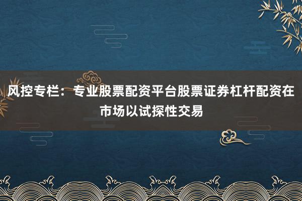 风控专栏：专业股票配资平台股票证券杠杆配资在市场以试探性交易