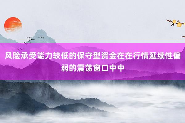 风险承受能力较低的保守型资金在在行情延续性偏弱的震荡窗口中中